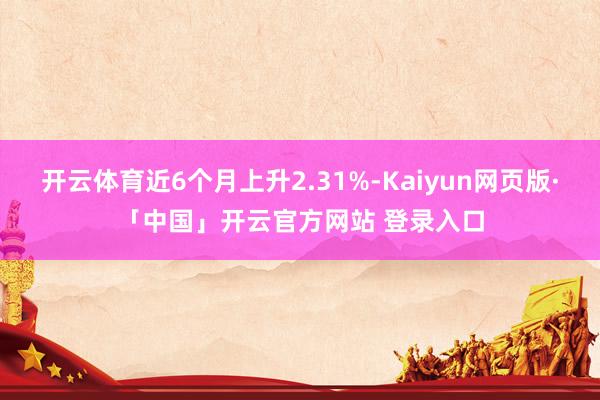 开云体育近6个月上升2.31%-Kaiyun网页版·「中国」开云官方网站 登录入口