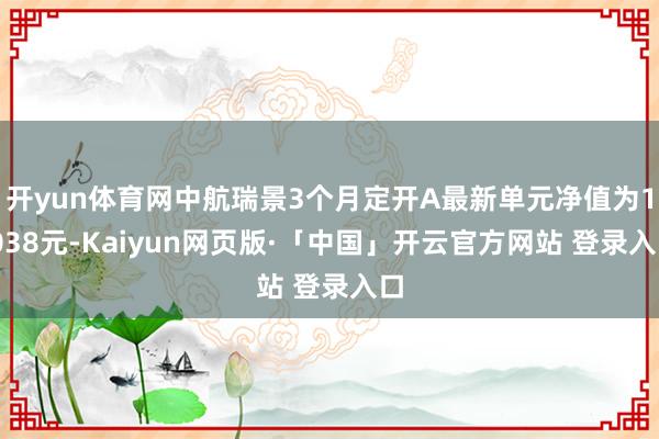 开yun体育网中航瑞景3个月定开A最新单元净值为1.038元-Kaiyun网页版·「中国」开云官方网站 登录入口