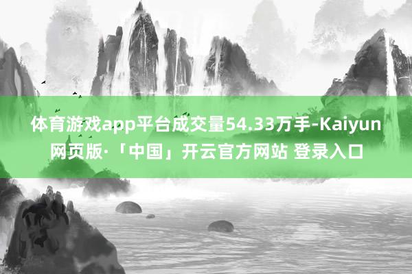 体育游戏app平台成交量54.33万手-Kaiyun网页版·「中国」开云官方网站 登录入口
