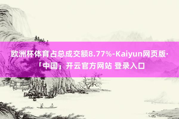 欧洲杯体育占总成交额8.77%-Kaiyun网页版·「中国」开云官方网站 登录入口