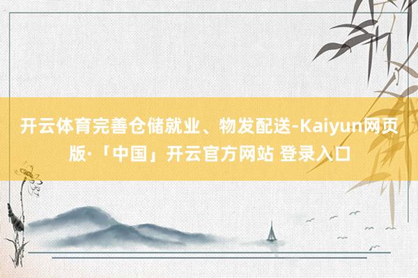 开云体育完善仓储就业、物发配送-Kaiyun网页版·「中国」开云官方网站 登录入口
