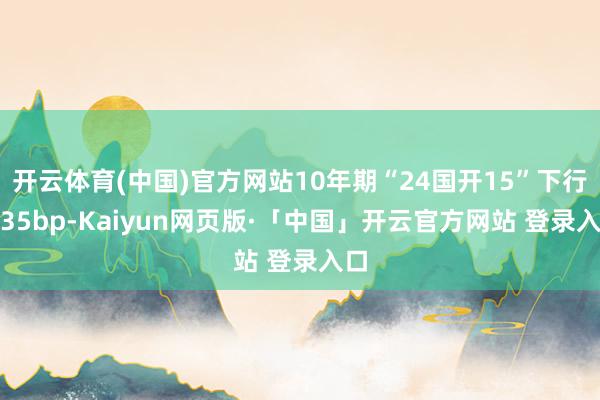 开云体育(中国)官方网站10年期“24国开15”下行0.35bp-Kaiyun网页版·「中国」开云官方网站 登录入口