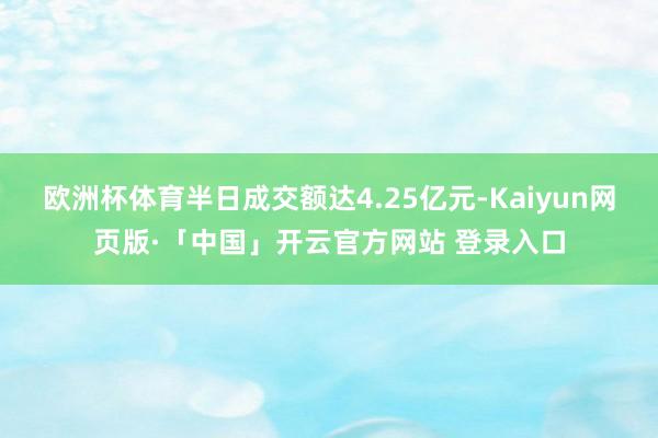 欧洲杯体育半日成交额达4.25亿元-Kaiyun网页版·「中国」开云官方网站 登录入口