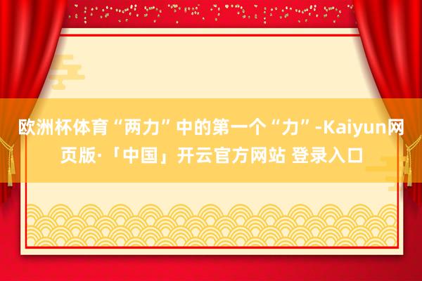 欧洲杯体育“两力”中的第一个“力”-Kaiyun网页版·「中国」开云官方网站 登录入口