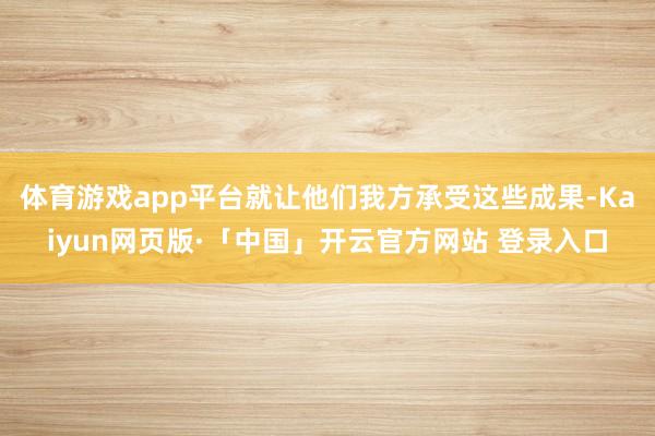 体育游戏app平台就让他们我方承受这些成果-Kaiyun网页版·「中国」开云官方网站 登录入口