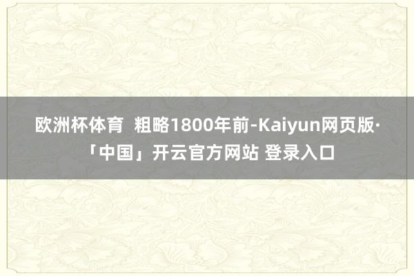 欧洲杯体育  粗略1800年前-Kaiyun网页版·「中国」开云官方网站 登录入口