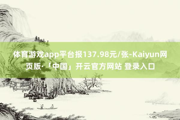 体育游戏app平台报137.98元/张-Kaiyun网页版·「中国」开云官方网站 登录入口