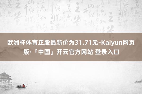 欧洲杯体育正股最新价为31.71元-Kaiyun网页版·「中国」开云官方网站 登录入口