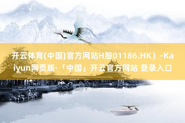 开云体育(中国)官方网站H股01186.HK）-Kaiyun网页版·「中国」开云官方网站 登录入口