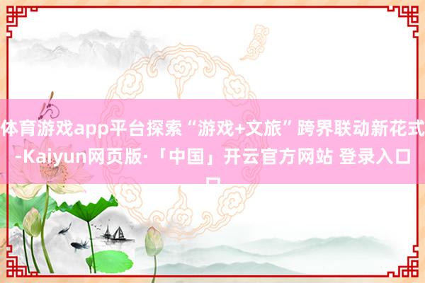 体育游戏app平台探索“游戏+文旅”跨界联动新花式-Kaiyun网页版·「中国」开云官方网站 登录入口