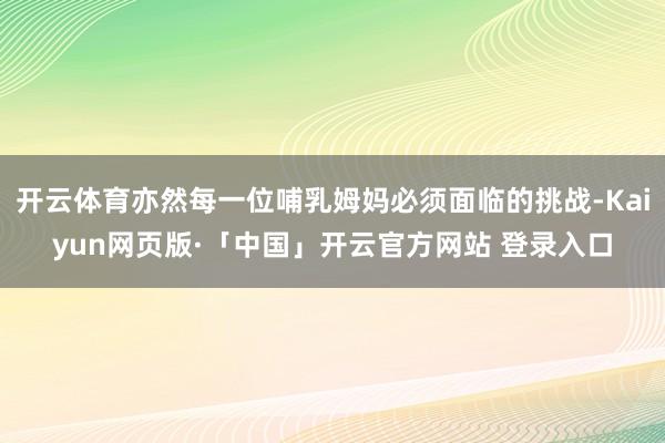 开云体育亦然每一位哺乳姆妈必须面临的挑战-Kaiyun网页版·「中国」开云官方网站 登录入口