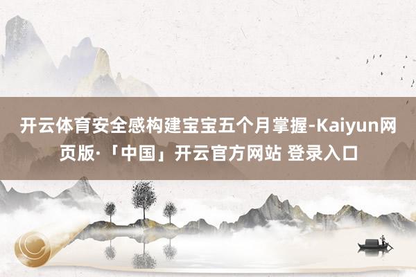 开云体育安全感构建宝宝五个月掌握-Kaiyun网页版·「中国」开云官方网站 登录入口