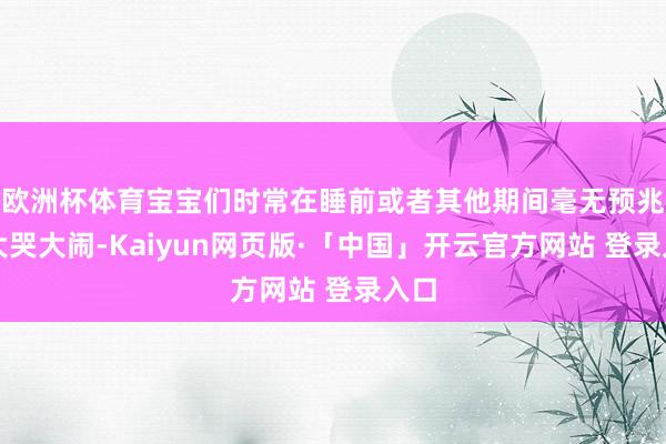 欧洲杯体育宝宝们时常在睡前或者其他期间毫无预兆地大哭大闹-Kaiyun网页版·「中国」开云官方网站 登录入口
