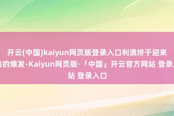开云(中国)kaiyun网页版登录入口利澳终于迎来销售的爆发-Kaiyun网页版·「中国」开云官方网站 登录入口