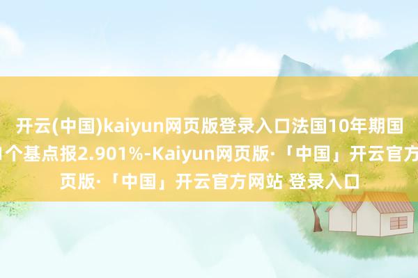 开云(中国)kaiyun网页版登录入口法国10年期国债收益率跌1.1个基点报2.901%-Kaiyun网页版·「中国」开云官方网站 登录入口