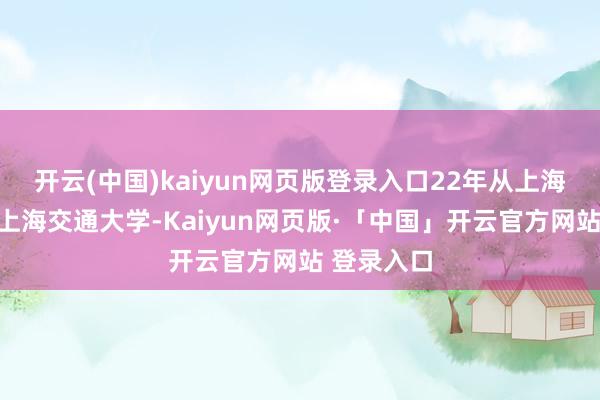 开云(中国)kaiyun网页版登录入口22年从上海大学上岸上海交通大学-Kaiyun网页版·「中国」开云官方网站 登录入口