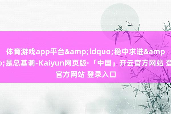 体育游戏app平台&ldquo;稳中求进&rdquo;是总基调-Kaiyun网页版·「中国」开云官方网站 登录入口