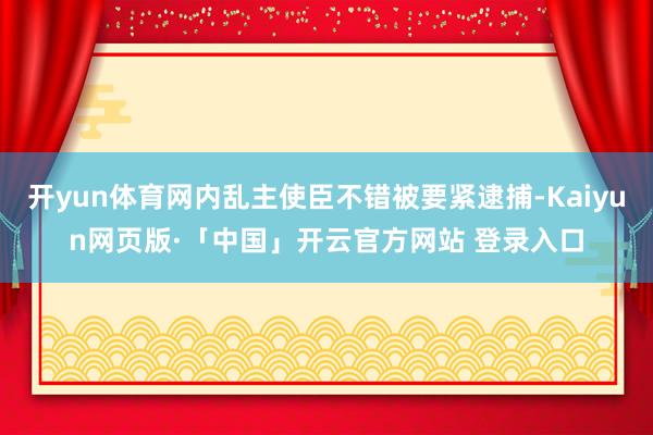 开yun体育网内乱主使臣不错被要紧逮捕-Kaiyun网页版·「中国」开云官方网站 登录入口