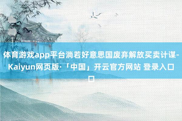 体育游戏app平台淌若好意思国废弃解放买卖计谋-Kaiyun网页版·「中国」开云官方网站 登录入口