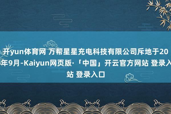 开yun体育网 万帮星星充电科技有限公司斥地于2014年9月-Kaiyun网页版·「中国」开云官方网站 登录入口