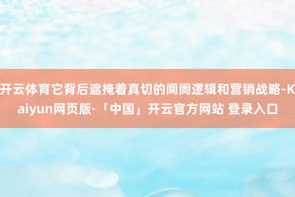 开云体育它背后遮掩着真切的阛阓逻辑和营销战略-Kaiyun网页版·「中国」开云官方网站 登录入口