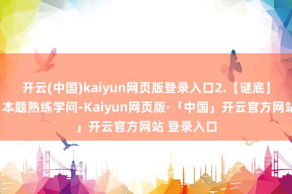 开云(中国)kaiyun网页版登录入口2.【谜底】A【明白】本题熟练学问-Kaiyun网页版·「中国」开云官方网站 登录入口