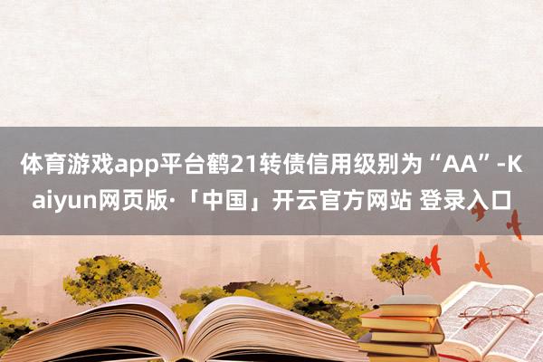 体育游戏app平台鹤21转债信用级别为“AA”-Kaiyun网页版·「中国」开云官方网站 登录入口