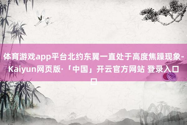体育游戏app平台北约东翼一直处于高度焦躁现象-Kaiyun网页版·「中国」开云官方网站 登录入口
