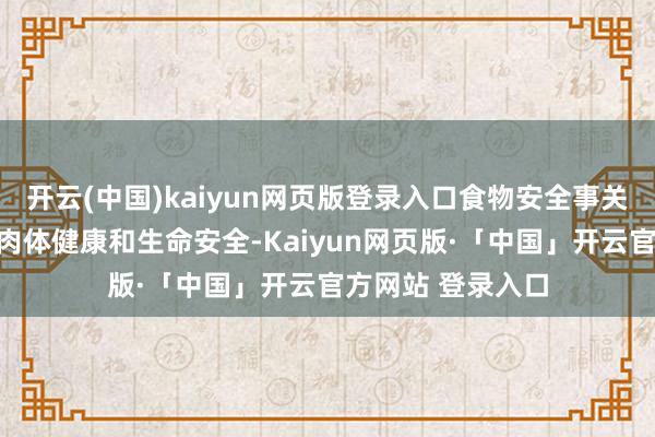 开云(中国)kaiyun网页版登录入口食物安全事关东说念主人人人肉体健康和生命安全-Kaiyun网页版·「中国」开云官方网站 登录入口