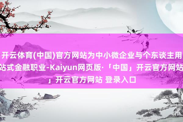 开云体育(中国)官方网站为中小微企业与个东谈主用户提供一站式金融职业-Kaiyun网页版·「中国」开云官方网站 登录入口