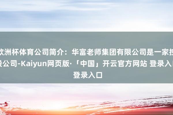 欧洲杯体育公司简介：华富老师集团有限公司是一家控股公司-Kaiyun网页版·「中国」开云官方网站 登录入口