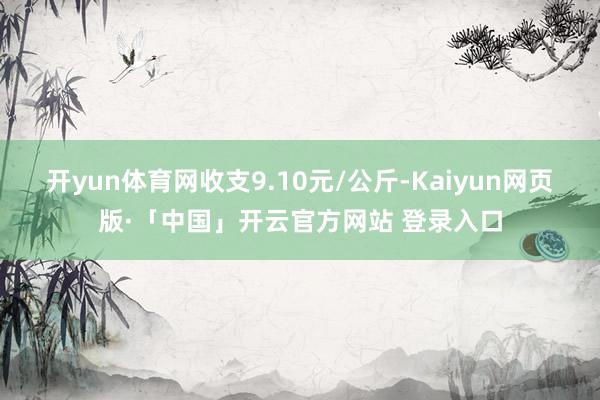 开yun体育网收支9.10元/公斤-Kaiyun网页版·「中国」开云官方网站 登录入口