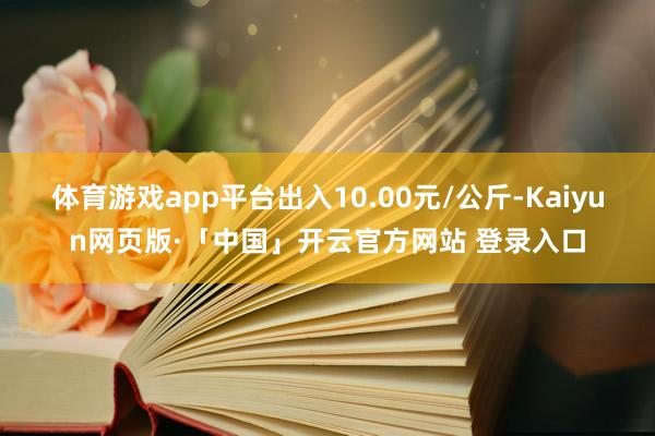 体育游戏app平台出入10.00元/公斤-Kaiyun网页版·「中国」开云官方网站 登录入口