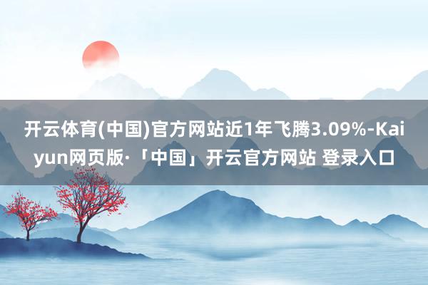 开云体育(中国)官方网站近1年飞腾3.09%-Kaiyun网页版·「中国」开云官方网站 登录入口