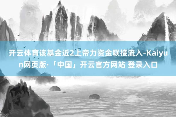 开云体育该基金近2上帝力资金联接流入-Kaiyun网页版·「中国」开云官方网站 登录入口