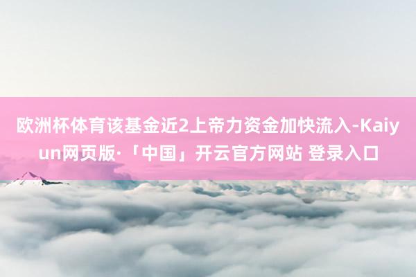 欧洲杯体育该基金近2上帝力资金加快流入-Kaiyun网页版·「中国」开云官方网站 登录入口