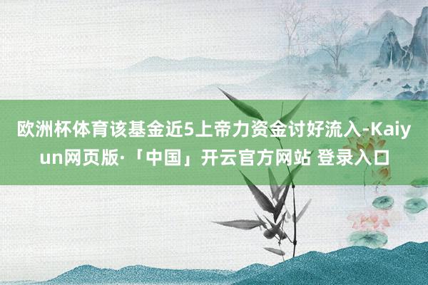 欧洲杯体育该基金近5上帝力资金讨好流入-Kaiyun网页版·「中国」开云官方网站 登录入口