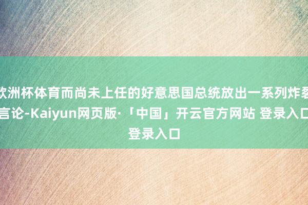 欧洲杯体育而尚未上任的好意思国总统放出一系列炸裂言论-Kaiyun网页版·「中国」开云官方网站 登录入口