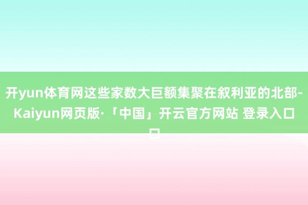 开yun体育网这些家数大巨额集聚在叙利亚的北部-Kaiyun网页版·「中国」开云官方网站 登录入口