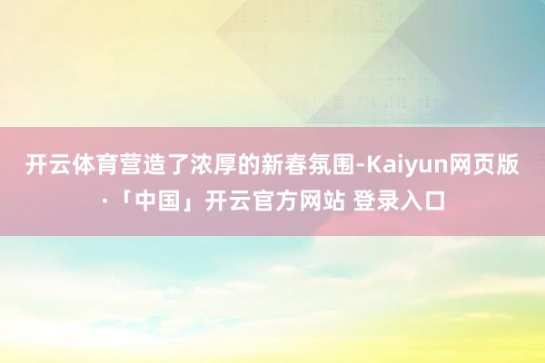 开云体育营造了浓厚的新春氛围-Kaiyun网页版·「中国」开云官方网站 登录入口