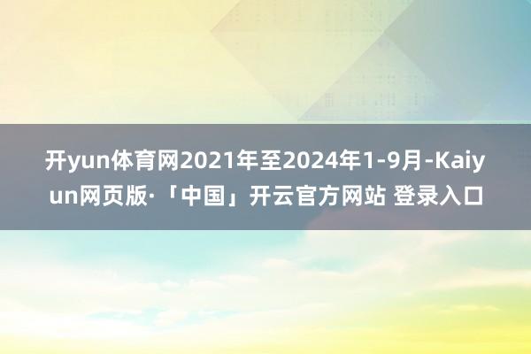 开yun体育网2021年至2024年1-9月-Kaiyun网页版·「中国」开云官方网站 登录入口