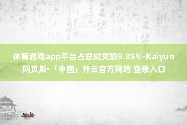 体育游戏app平台占总成交额9.85%-Kaiyun网页版·「中国」开云官方网站 登录入口