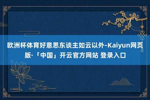 欧洲杯体育好意思东谈主如云以外-Kaiyun网页版·「中国」开云官方网站 登录入口