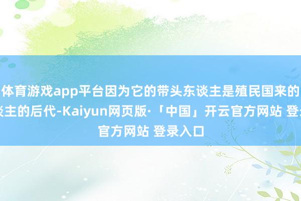 体育游戏app平台因为它的带头东谈主是殖民国来的白东谈主的后代-Kaiyun网页版·「中国」开云官方网站 登录入口