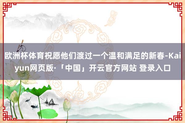欧洲杯体育祝愿他们渡过一个温和满足的新春-Kaiyun网页版·「中国」开云官方网站 登录入口