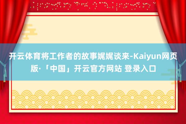 开云体育将工作者的故事娓娓谈来-Kaiyun网页版·「中国」开云官方网站 登录入口