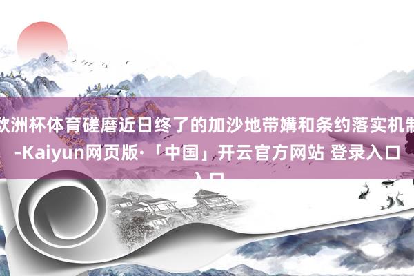 欧洲杯体育磋磨近日终了的加沙地带媾和条约落实机制-Kaiyun网页版·「中国」开云官方网站 登录入口