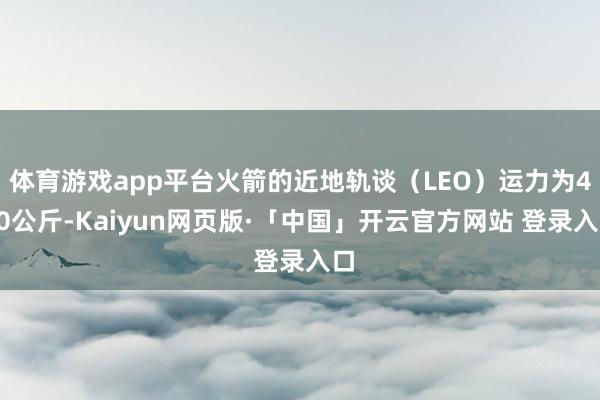 体育游戏app平台火箭的近地轨谈（LEO）运力为400公斤-Kaiyun网页版·「中国」开云官方网站 登录入口