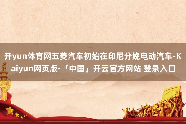 开yun体育网五菱汽车初始在印尼分娩电动汽车-Kaiyun网页版·「中国」开云官方网站 登录入口