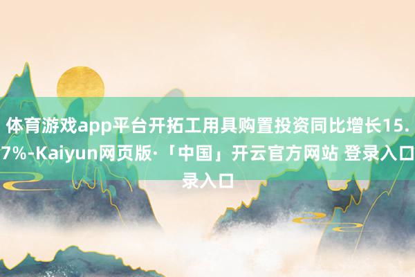 体育游戏app平台开拓工用具购置投资同比增长15.7%-Kaiyun网页版·「中国」开云官方网站 登录入口